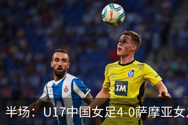 半场：U17中国女足4-0萨摩亚女足U17，徐悦梅开二度